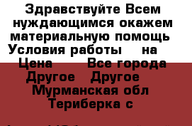 Здравствуйте.Всем нуждающимся окажем материальную помощь. Условия работы 50 на 5 › Цена ­ 1 - Все города Другое » Другое   . Мурманская обл.,Териберка с.